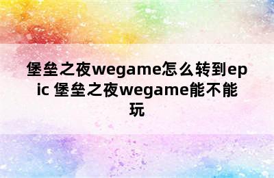 堡垒之夜wegame怎么转到epic 堡垒之夜wegame能不能玩